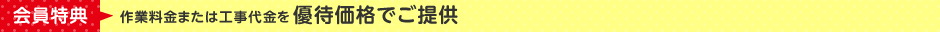 会員特典：作業料金または工事代金を優待価格でご提供