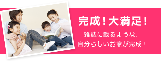 完成！大満足！雑誌に載るような、自分らしいお家が完成！