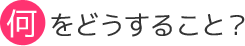 何をどうすること？