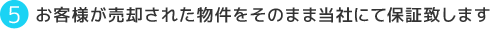 お客様が売却された物件をそのまま当社にて保証致します