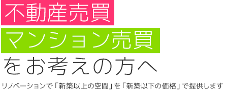 不動産売買、マンション売買をお考えの方へ　リノベーションで「新築以上の空間」を「新築以下の価格」で提供します。